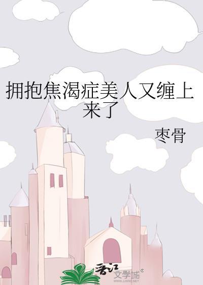 拥抱焦渴症美人又缠上来了 枣骨 笔趣阁