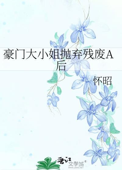 豪门大小姐抛弃残废后by怀昭txt