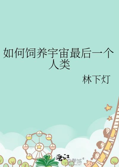 如何饲养宇宙最后一个人类by林下灯百度
