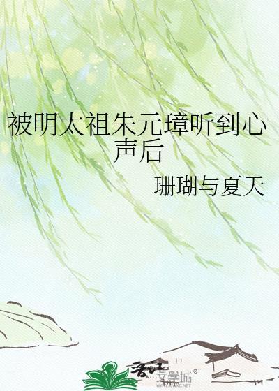 被明太祖朱元璋听到心声后 珊瑚与夏天 笔趣阁