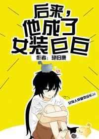 后来他成了女装巨巨全文免费阅读