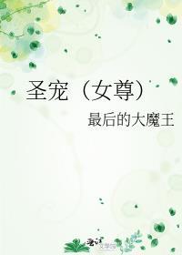 圣宠(女尊)_圣宠(女尊)最后的大魔王