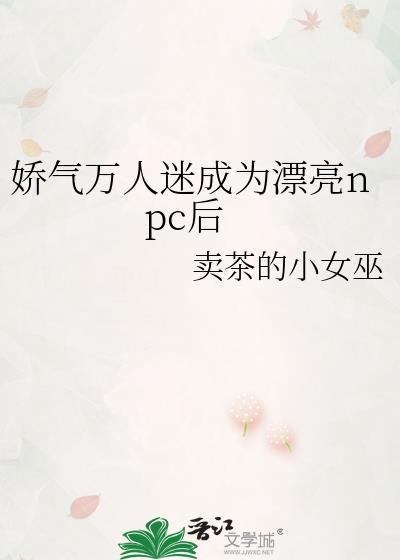 娇气万人迷成为漂亮npc后by卖茶的小女巫TXT百度