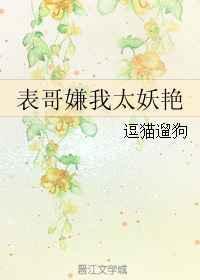 表哥嫌我太妖艳作者逗猫遛狗