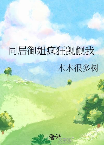 同居御姐疯狂觊觎我全本免费阅读