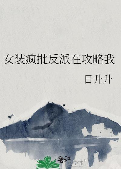 女装疯批反派在攻略我by日升升百度